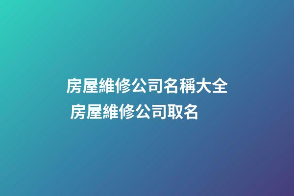房屋維修公司名稱大全 房屋維修公司取名-第1張-公司起名-玄機派